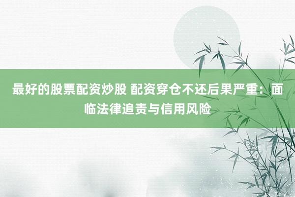 最好的股票配资炒股 配资穿仓不还后果严重：面临法律追责与信用风险