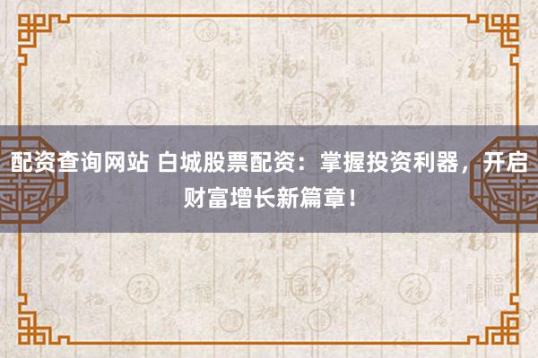 配资查询网站 白城股票配资:掌握投资利器,开启财富增长新篇章!