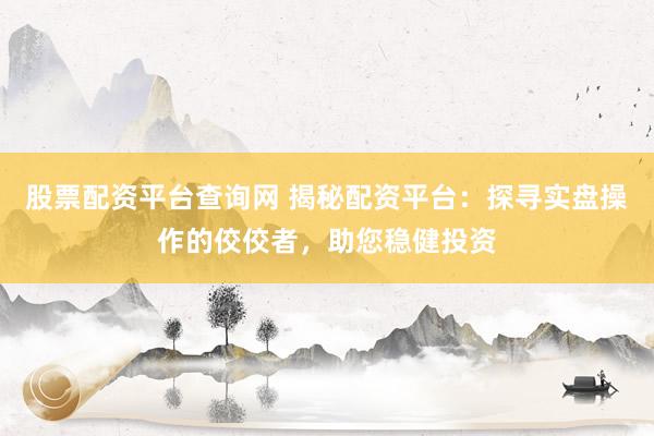 股票配资平台查询网 揭秘配资平台:探寻实盘操作的佼佼者,助您稳健投资