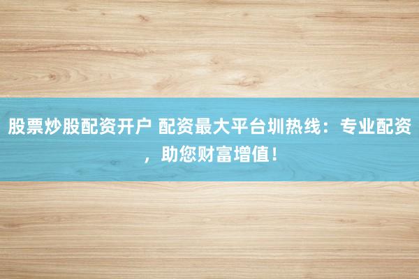 股票炒股配资开户 配资最大平台圳热线：专业配资，助您财富增值！
