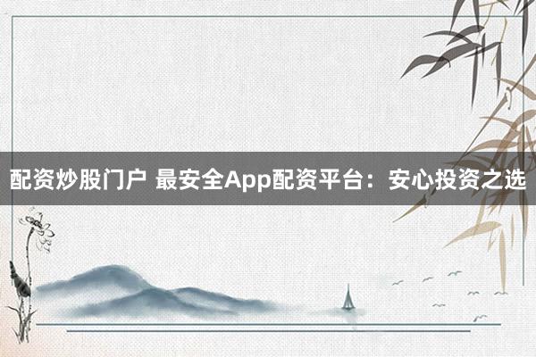 配资炒股门户 最安全App配资平台：安心投资之选