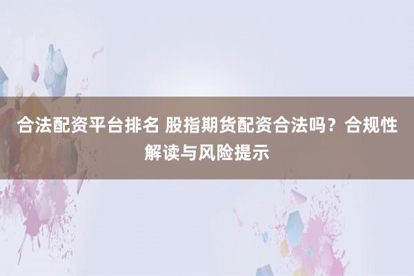 合法配资平台排名 股指期货配资合法吗？合规性解读与风险提示