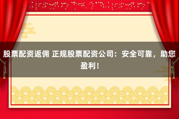股票配资返佣 正规股票配资公司:安全可靠,助您盈利!