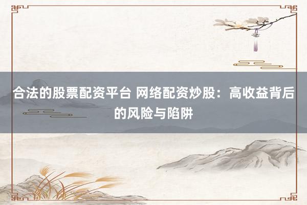 合法的股票配资平台 网络配资炒股：高收益背后的风险与陷阱