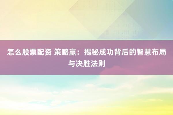 怎么股票配资 策略赢：揭秘成功背后的智慧布局与决胜法则
