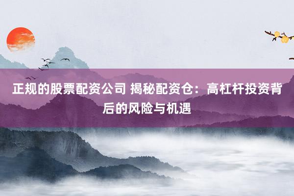 正规的股票配资公司 揭秘配资仓:高杠杆投资背后的风险与机遇