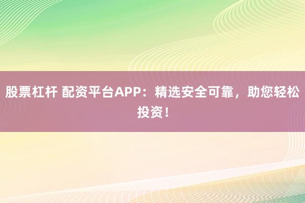 股票杠杆 配资平台APP：精选安全可靠，助您轻松投资！