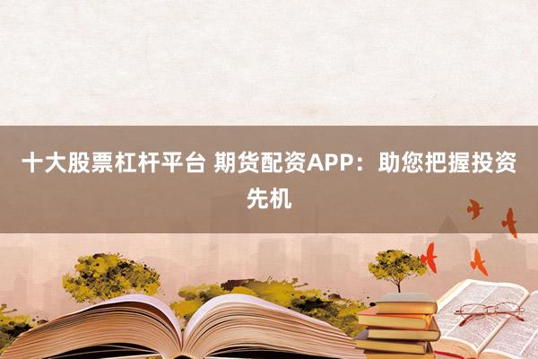 十大股票杠杆平台 期货配资APP：助您把握投资先机