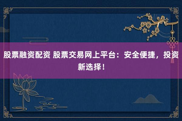股票融资配资 股票交易网上平台：安全便捷，投资新选择！
