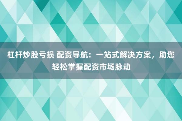 杠杆炒股亏损 配资导航：一站式解决方案，助您轻松掌握配资市场脉动