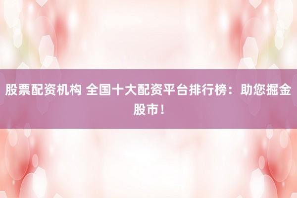 股票配资机构 全国十大配资平台排行榜:助您掘金股市!