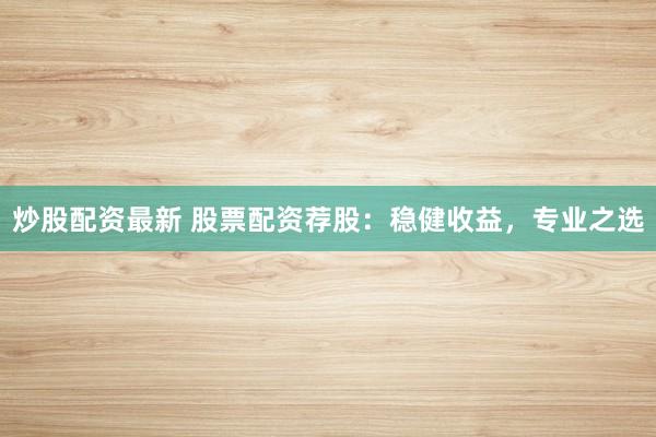 炒股配资最新 股票配资荐股：稳健收益，专业之选