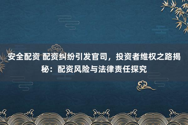 安全配资 配资纠纷引发官司，投资者维权之路揭秘：配资风险与法律责任探究