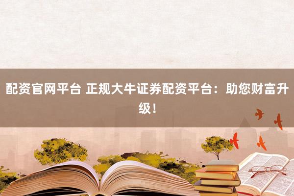 配资官网平台 正规大牛证券配资平台：助您财富升级！