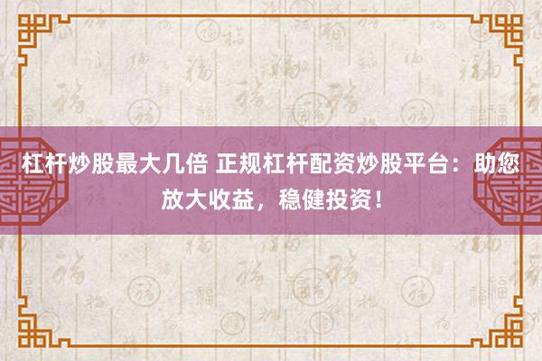 杠杆炒股最大几倍 正规杠杆配资炒股平台：助您放大收益，稳健投资！