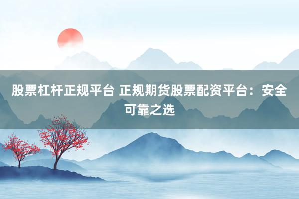股票杠杆正规平台 正规期货股票配资平台:安全可靠之选