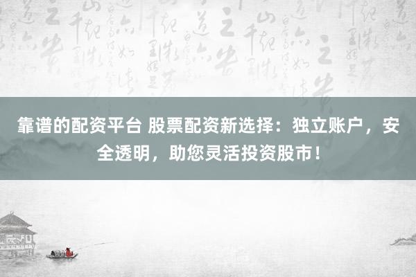 靠谱的配资平台 股票配资新选择：独立账户，安全透明，助您灵活投资股市！