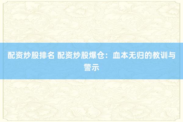 配资炒股排名 配资炒股爆仓：血本无归的教训与警示