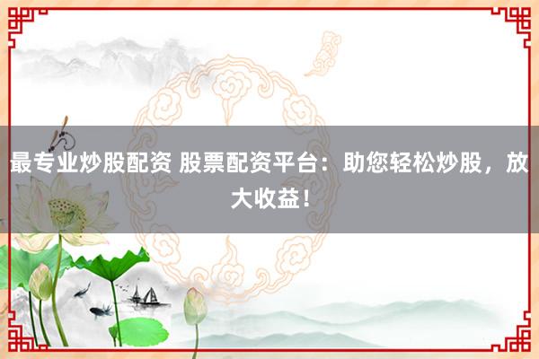 最专业炒股配资 股票配资平台:助您轻松炒股,放大收益!
