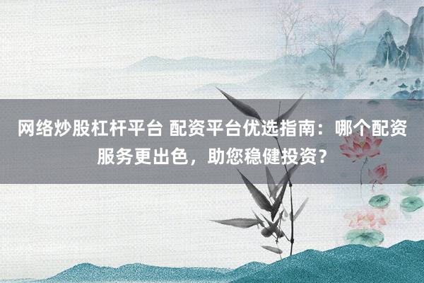 网络炒股杠杆平台 配资平台优选指南：哪个配资服务更出色，助您稳健投资？