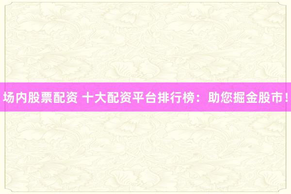 场内股票配资 十大配资平台排行榜：助您掘金股市！