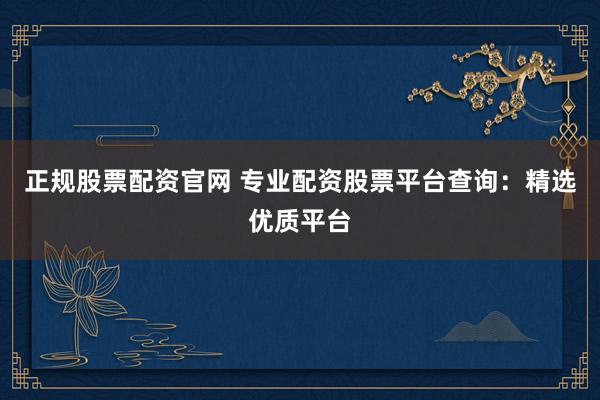 正规股票配资官网 专业配资股票平台查询：精选优质平台