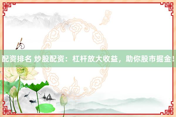 配资排名 炒股配资：杠杆放大收益，助你股市掘金！