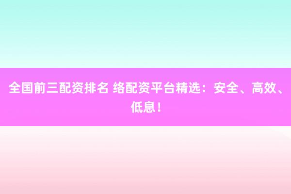 全国前三配资排名 络配资平台精选:安全、高效、低息!