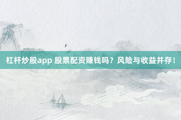 杠杆炒股app 股票配资赚钱吗？风险与收益并存！