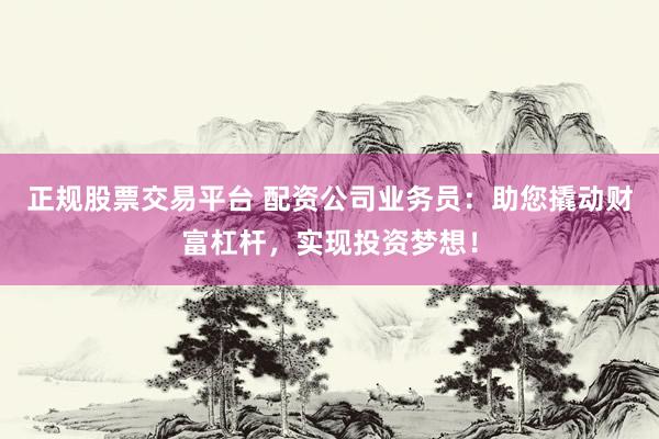 正规股票交易平台 配资公司业务员：助您撬动财富杠杆，实现投资梦想！