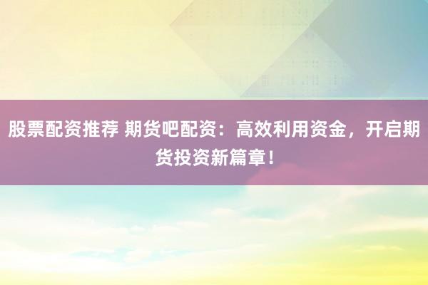 股票配资推荐 期货吧配资：高效利用资金，开启期货投资新篇章！
