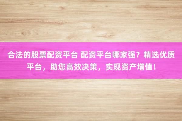 合法的股票配资平台 配资平台哪家强？精选优质平台，助您高效决策，实现资产增值！
