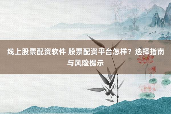 线上股票配资软件 股票配资平台怎样?选择指南与风险提示