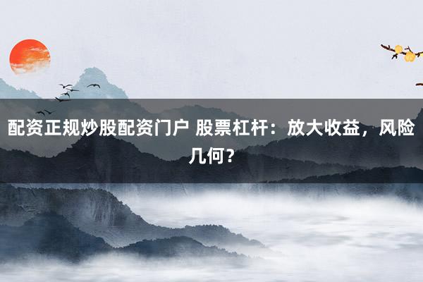 配资正规炒股配资门户 股票杠杆：放大收益，风险几何？