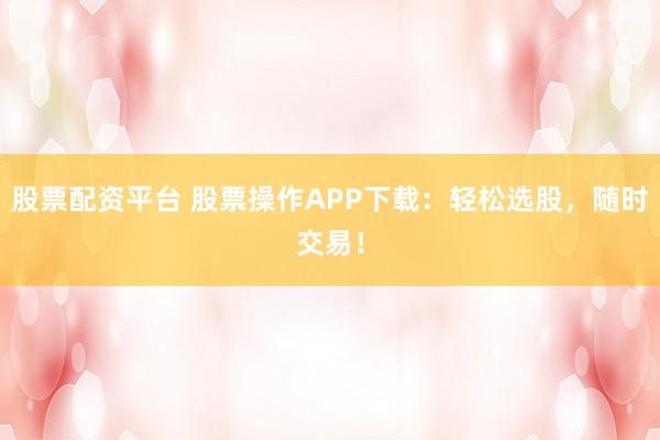 股票配资平台 股票操作APP下载:轻松选股,随时交易!