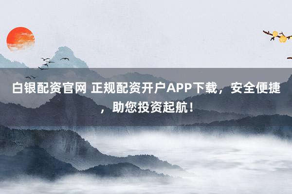 白银配资官网 正规配资开户APP下载，安全便捷，助您投资起航！