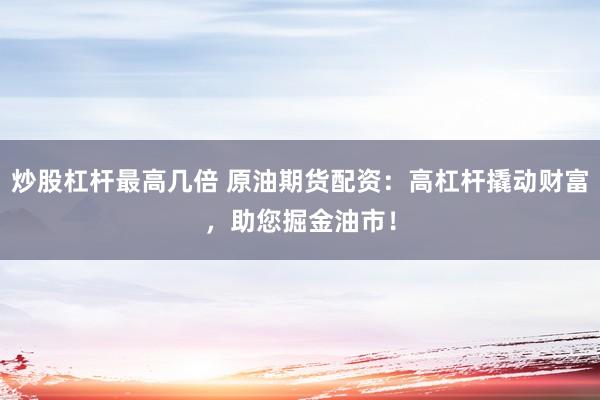 炒股杠杆最高几倍 原油期货配资：高杠杆撬动财富，助您掘金油市！