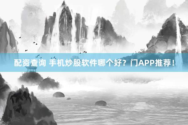 配资查询 手机炒股软件哪个好？门APP推荐！