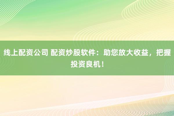 线上配资公司 配资炒股软件：助您放大收益，把握投资良机！