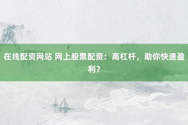 在线配资网站 网上股票配资：高杠杆，助你快速盈利？