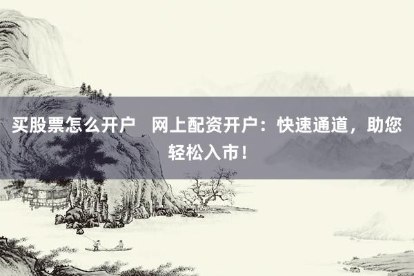 买股票怎么开户   网上配资开户：快速通道，助您轻松入市！