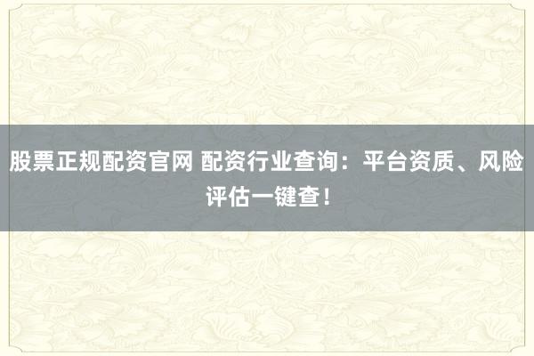股票正规配资官网 配资行业查询：平台资质、风险评估一键查！