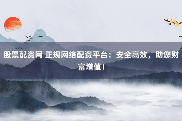 股票配资网 正规网络配资平台:安全高效,助您财富增值!