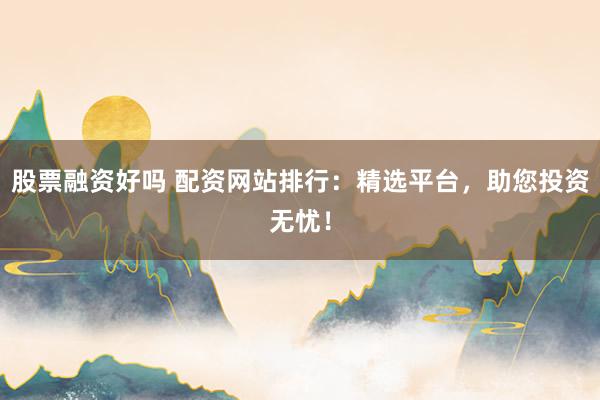 股票融资好吗 配资网站排行：精选平台，助您投资无忧！