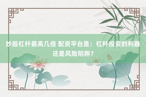 炒股杠杆最高几倍 配资平台是：杠杆投资的利器还是风险陷阱？