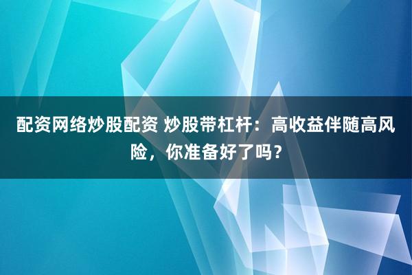 配资网络炒股配资 炒股带杠杆：高收益伴随高风险，你准备好了吗？