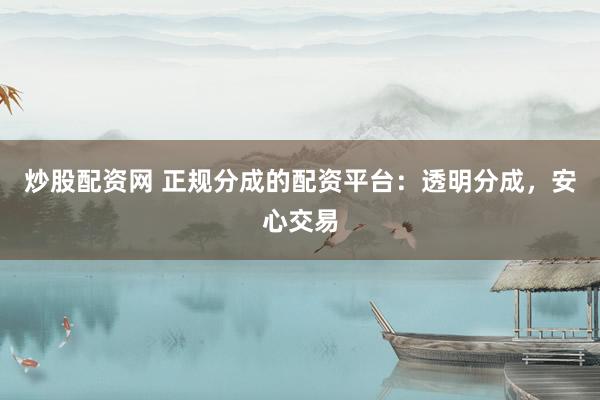 炒股配资网 正规分成的配资平台：透明分成，安心交易