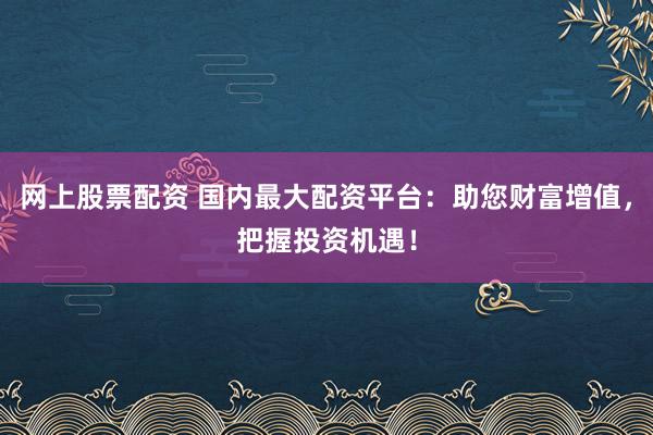 网上股票配资 国内最大配资平台：助您财富增值，把握投资机遇！