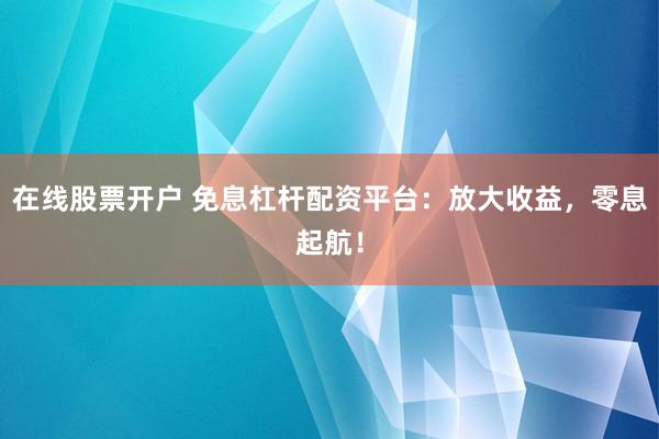 在线股票开户 免息杠杆配资平台：放大收益，零息起航！