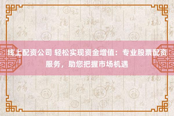 线上配资公司 轻松实现资金增值:专业股票配资服务,助您把握市场机遇
